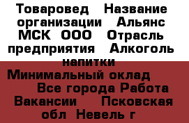 Товаровед › Название организации ­ Альянс-МСК, ООО › Отрасль предприятия ­ Алкоголь, напитки › Минимальный оклад ­ 30 000 - Все города Работа » Вакансии   . Псковская обл.,Невель г.